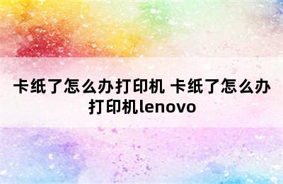 卡纸了怎么办打印机 卡纸了怎么办打印机lenovo